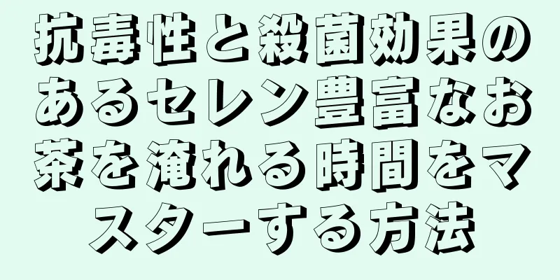 抗毒性と殺菌効果のあるセレン豊富なお茶を淹れる時間をマスターする方法