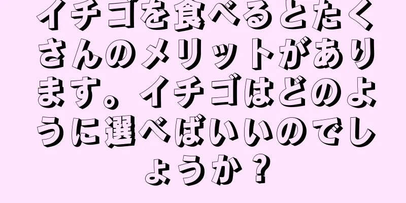 イチゴを食べるとたくさんのメリットがあります。イチゴはどのように選べばいいのでしょうか？