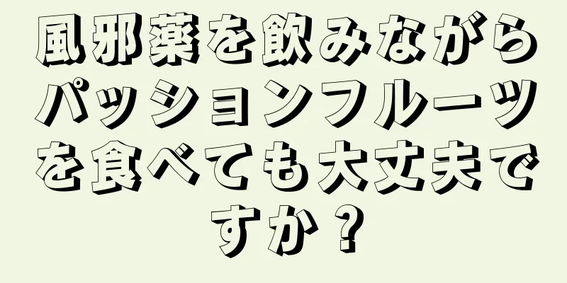 風邪薬を飲みながらパッションフルーツを食べても大丈夫ですか？