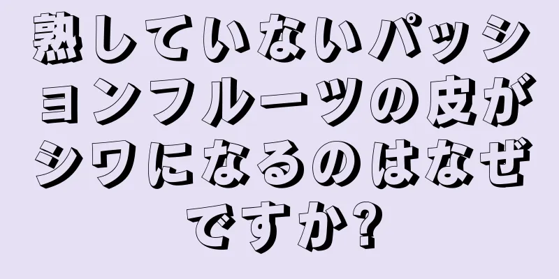 熟していないパッションフルーツの皮がシワになるのはなぜですか?