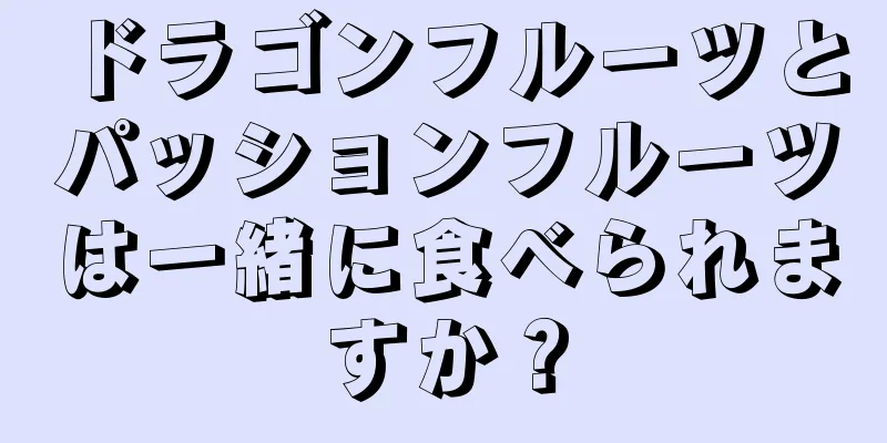 ドラゴンフルーツとパッションフルーツは一緒に食べられますか？