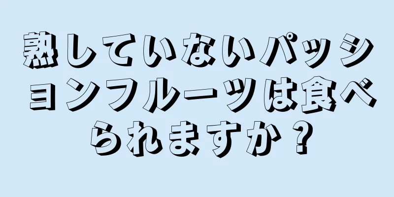 熟していないパッションフルーツは食べられますか？