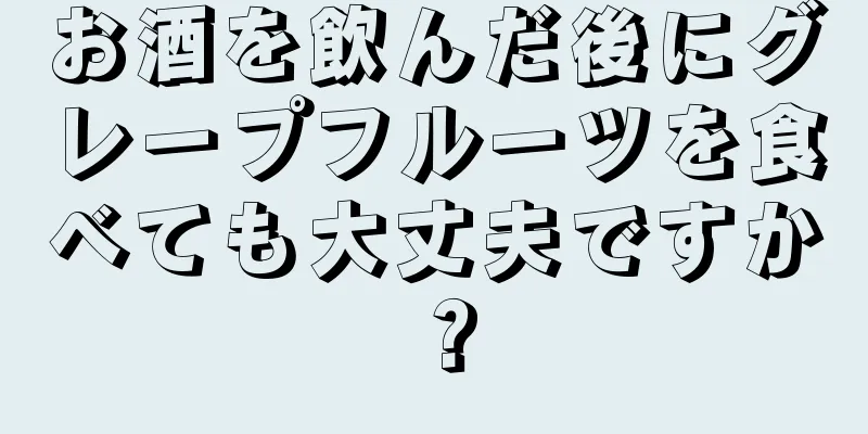 お酒を飲んだ後にグレープフルーツを食べても大丈夫ですか？