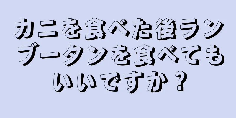 カニを食べた後ランブータンを食べてもいいですか？