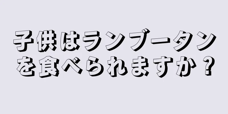 子供はランブータンを食べられますか？