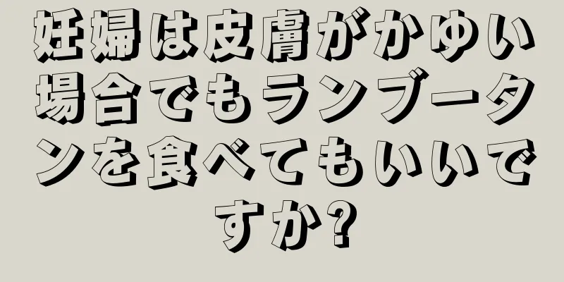 妊婦は皮膚がかゆい場合でもランブータンを食べてもいいですか?