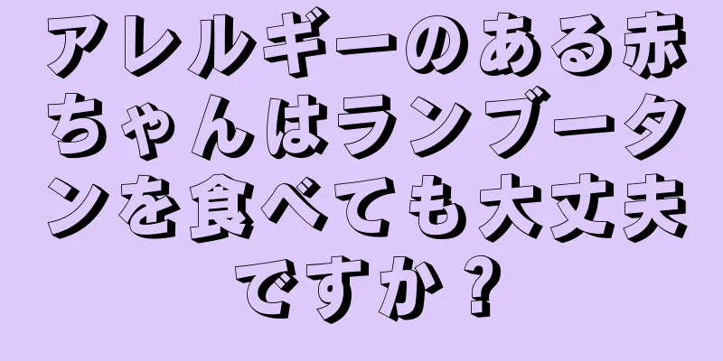 アレルギーのある赤ちゃんはランブータンを食べても大丈夫ですか？