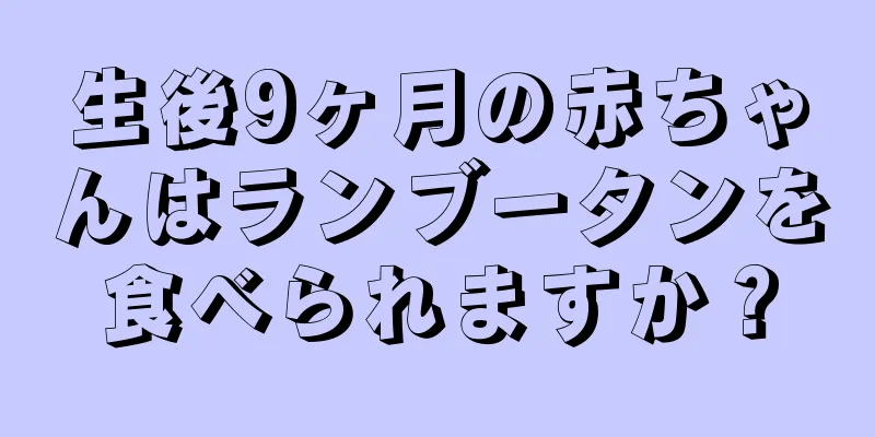 生後9ヶ月の赤ちゃんはランブータンを食べられますか？