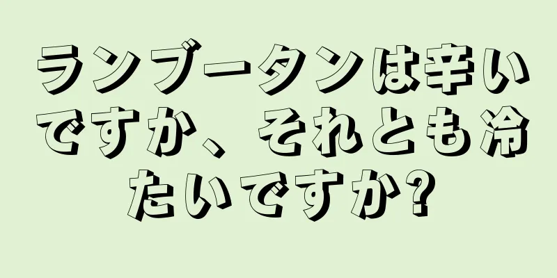 ランブータンは辛いですか、それとも冷たいですか?