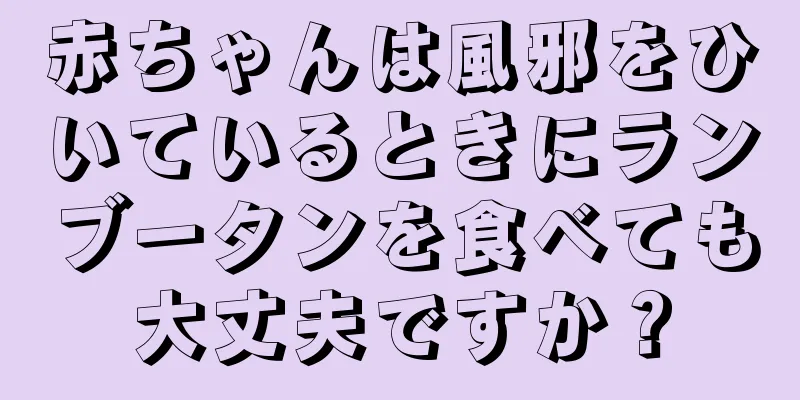 赤ちゃんは風邪をひいているときにランブータンを食べても大丈夫ですか？