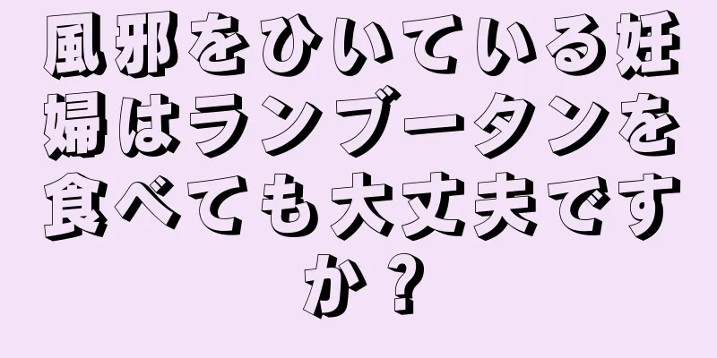 風邪をひいている妊婦はランブータンを食べても大丈夫ですか？