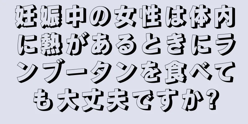 妊娠中の女性は体内に熱があるときにランブータンを食べても大丈夫ですか?