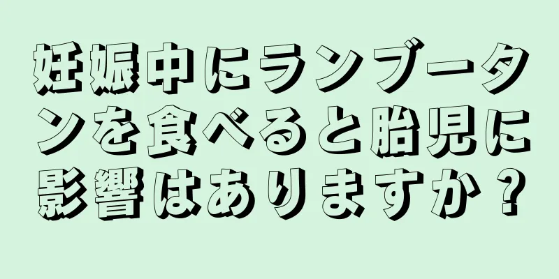 妊娠中にランブータンを食べると胎児に影響はありますか？