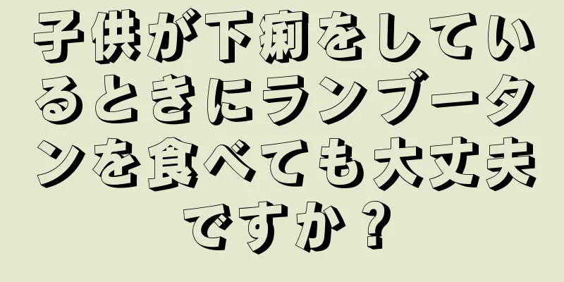 子供が下痢をしているときにランブータンを食べても大丈夫ですか？