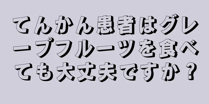 てんかん患者はグレープフルーツを食べても大丈夫ですか？