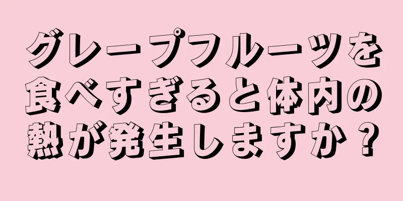 グレープフルーツを食べすぎると体内の熱が発生しますか？