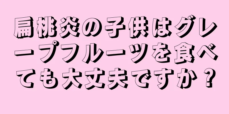 扁桃炎の子供はグレープフルーツを食べても大丈夫ですか？