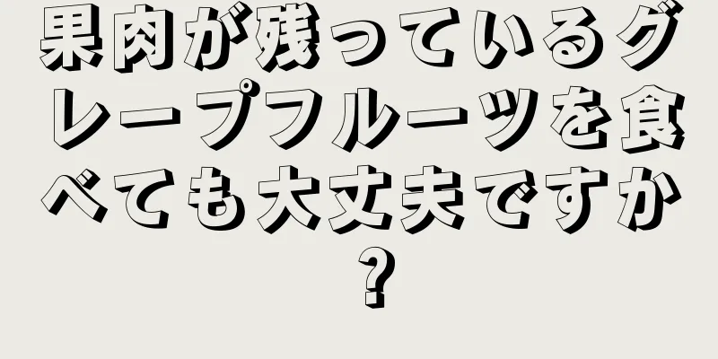 果肉が残っているグレープフルーツを食べても大丈夫ですか？