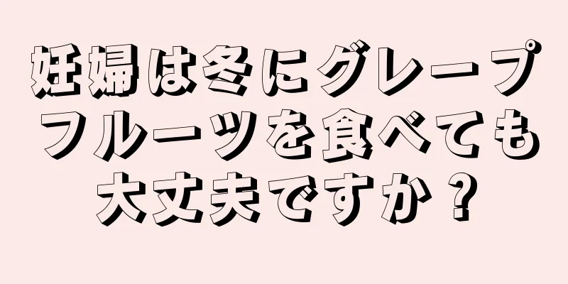 妊婦は冬にグレープフルーツを食べても大丈夫ですか？