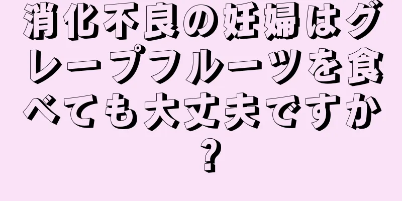 消化不良の妊婦はグレープフルーツを食べても大丈夫ですか？