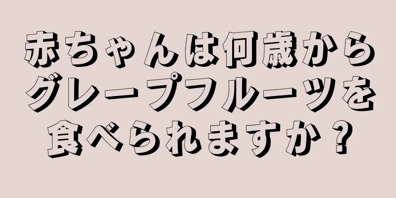 赤ちゃんは何歳からグレープフルーツを食べられますか？