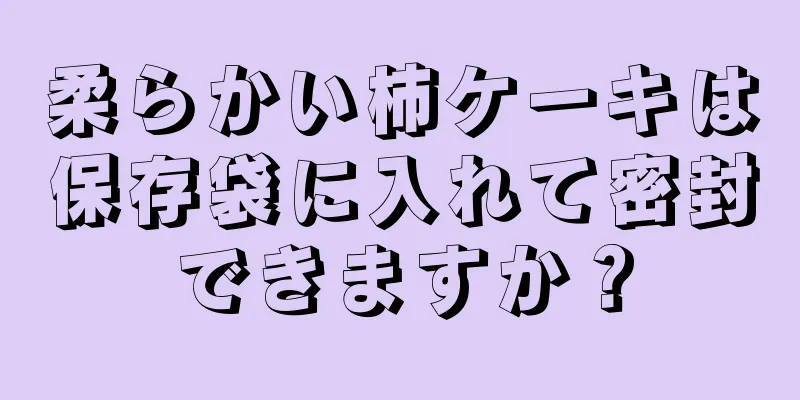 柔らかい柿ケーキは保存袋に入れて密封できますか？