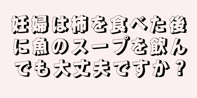 妊婦は柿を食べた後に魚のスープを飲んでも大丈夫ですか？