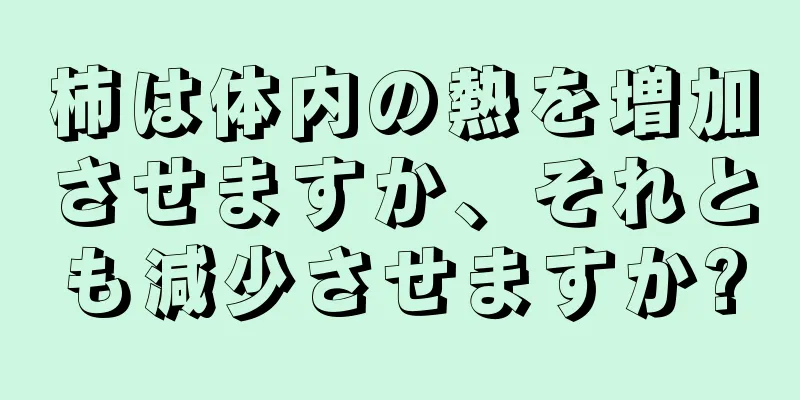 柿は体内の熱を増加させますか、それとも減少させますか?