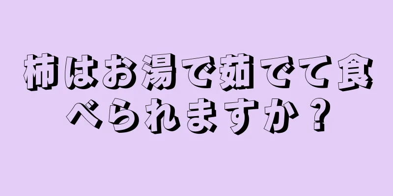 柿はお湯で茹でて食べられますか？