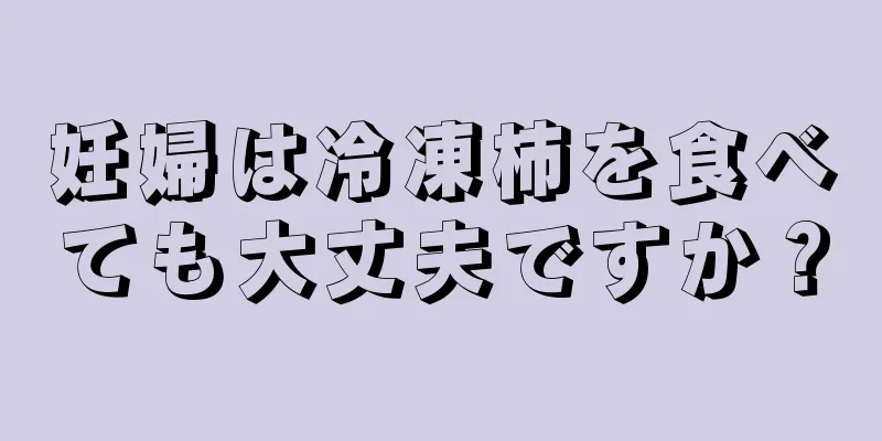 妊婦は冷凍柿を食べても大丈夫ですか？