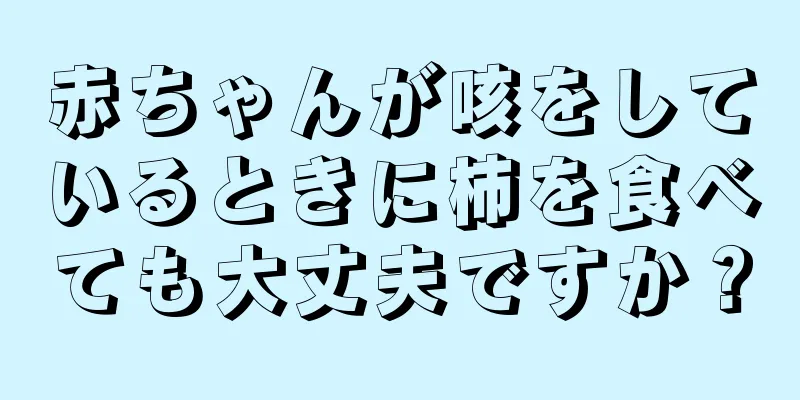 赤ちゃんが咳をしているときに柿を食べても大丈夫ですか？