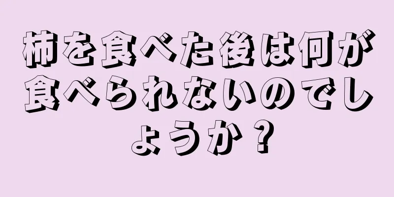 柿を食べた後は何が食べられないのでしょうか？