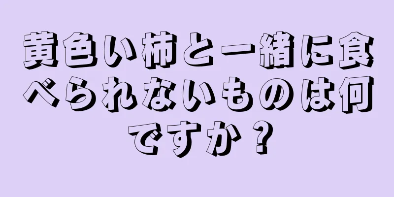 黄色い柿と一緒に食べられないものは何ですか？