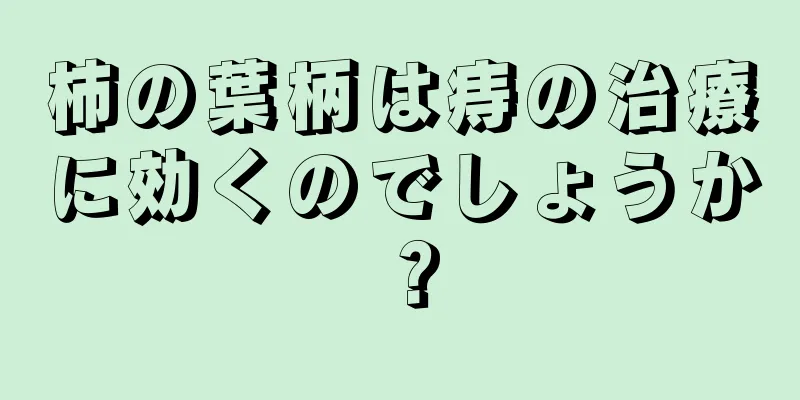 柿の葉柄は痔の治療に効くのでしょうか？