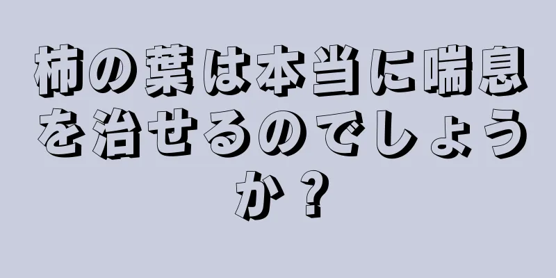 柿の葉は本当に喘息を治せるのでしょうか？