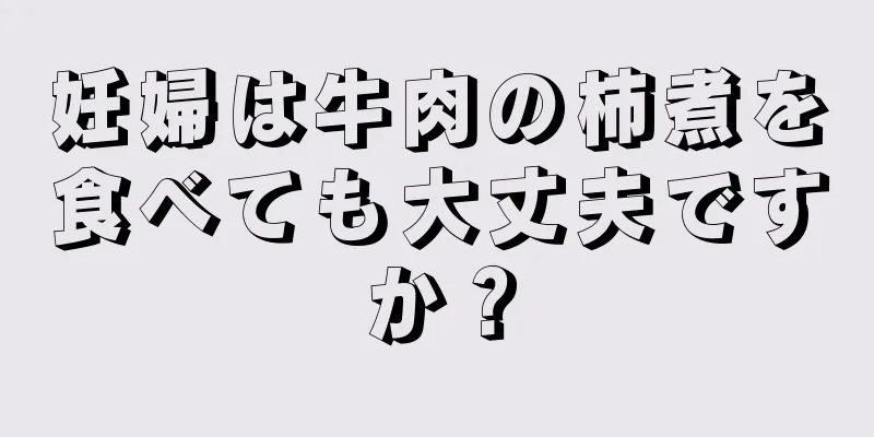 妊婦は牛肉の柿煮を食べても大丈夫ですか？