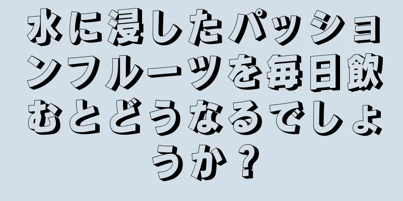 水に浸したパッションフルーツを毎日飲むとどうなるでしょうか？