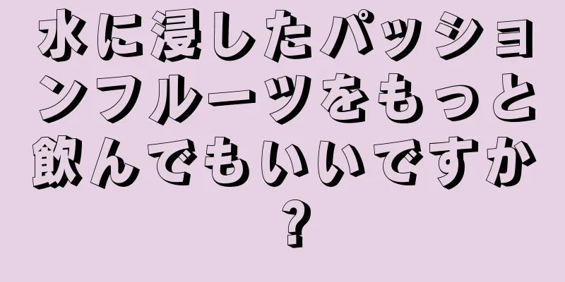 水に浸したパッションフルーツをもっと飲んでもいいですか？