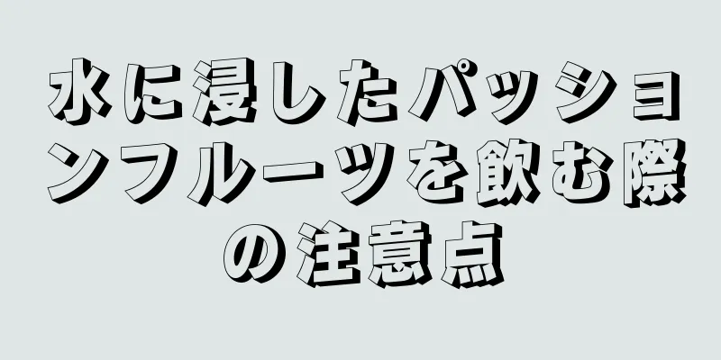 水に浸したパッションフルーツを飲む際の注意点