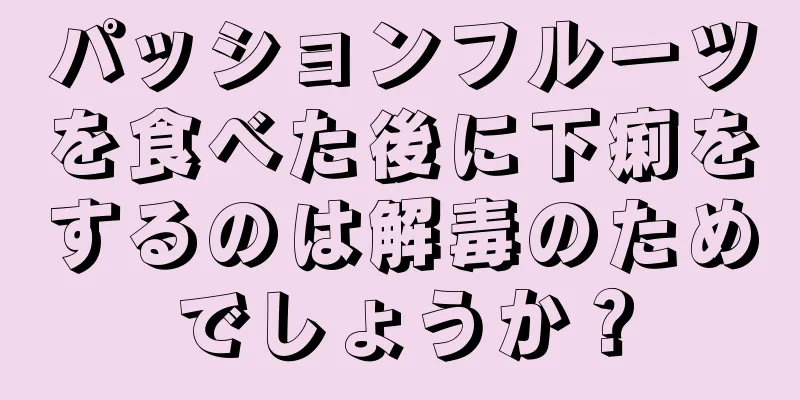 パッションフルーツを食べた後に下痢をするのは解毒のためでしょうか？