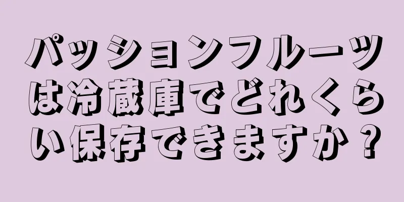 パッションフルーツは冷蔵庫でどれくらい保存できますか？