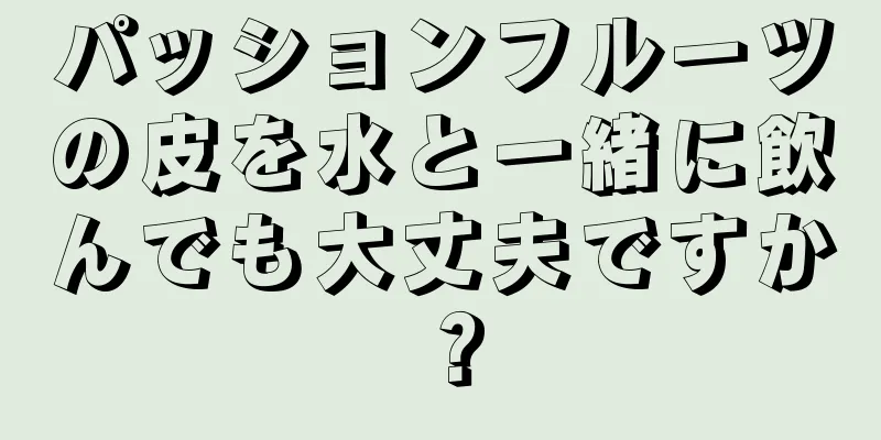 パッションフルーツの皮を水と一緒に飲んでも大丈夫ですか？