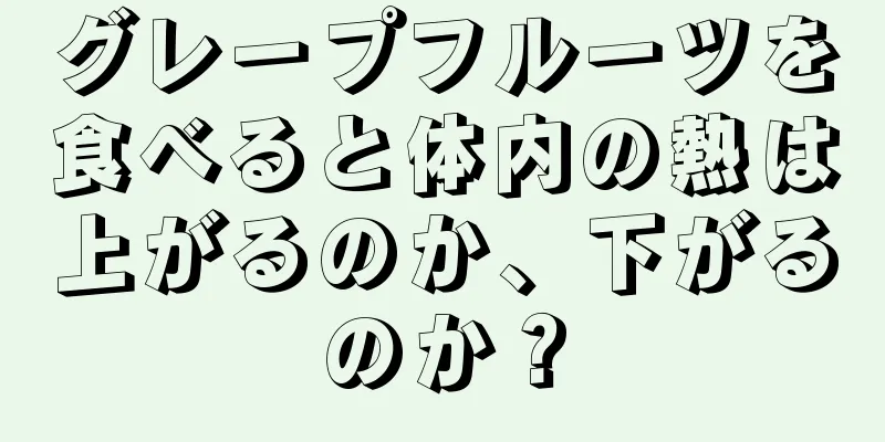 グレープフルーツを食べると体内の熱は上がるのか、下がるのか？