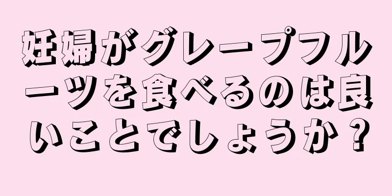 妊婦がグレープフルーツを食べるのは良いことでしょうか？