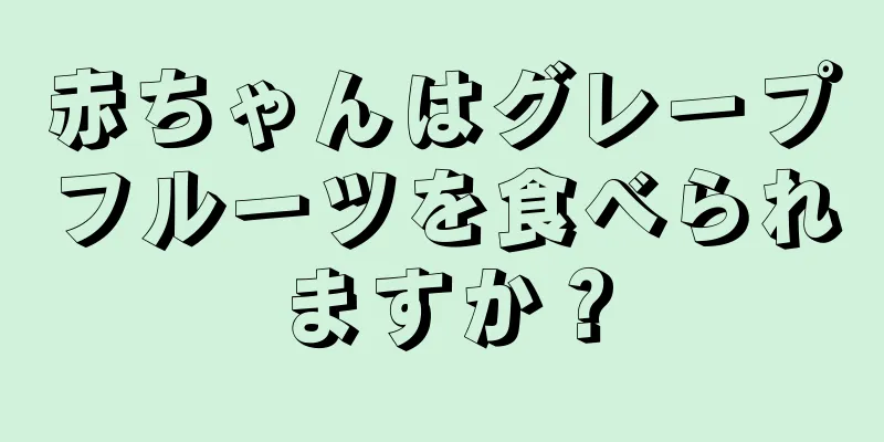 赤ちゃんはグレープフルーツを食べられますか？