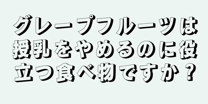 グレープフルーツは授乳をやめるのに役立つ食べ物ですか？