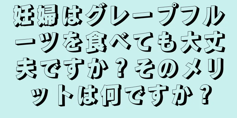 妊婦はグレープフルーツを食べても大丈夫ですか？そのメリットは何ですか？