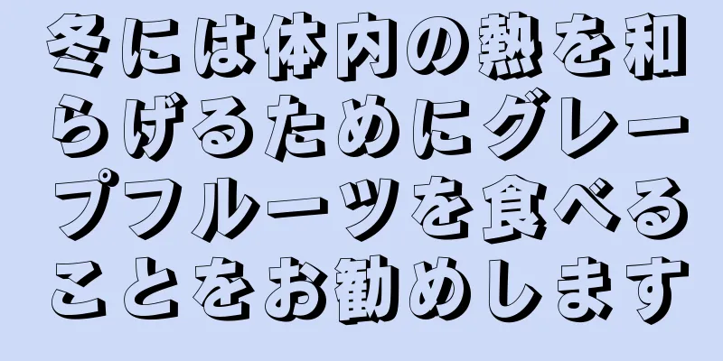 冬には体内の熱を和らげるためにグレープフルーツを食べることをお勧めします