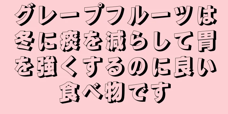 グレープフルーツは冬に痰を減らして胃を強くするのに良い食べ物です