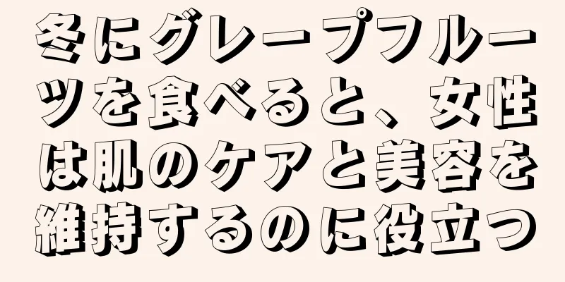 冬にグレープフルーツを食べると、女性は肌のケアと美容を維持するのに役立つ